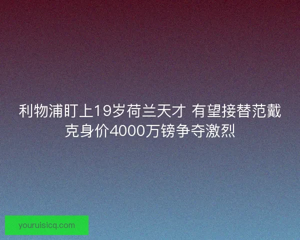 利物浦盯上19岁荷兰天才 有望接替范戴克身价4000万镑争夺激烈 利物浦盯上19岁荷兰天才 有望接替范戴克身价4000万镑争夺激烈