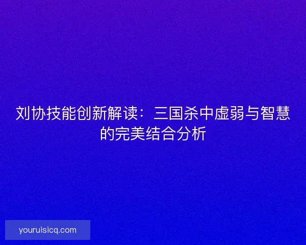 刘协技能创新解读:三国杀中虚弱与智慧的完美结合分析 刘协技能创新解读:三国杀中虚弱与智慧的完美结合分析