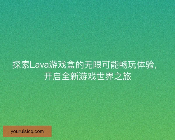 探索Lava游戏盒的无限可能畅玩体验，开启全新游戏世界之旅