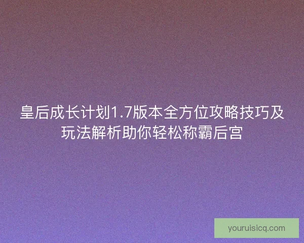 皇后成长计划1.7版本全方位攻略技巧及玩法解析助你轻松称霸后宫