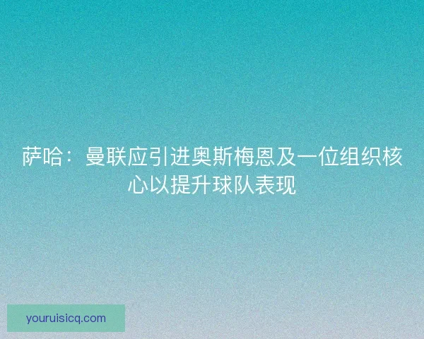 萨哈:曼联应引进奥斯梅恩及一位组织核心以提升球队表现 萨哈:曼联应引进奥斯梅恩及一位组织核心以提升球队表现