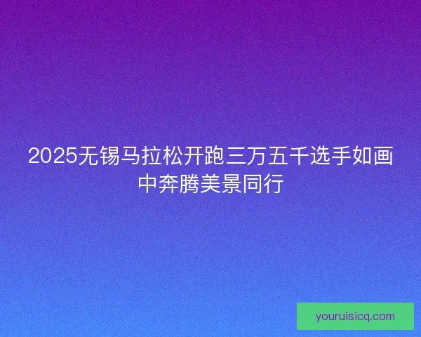 2025无锡马拉松开跑三万五千选手如画中奔腾美景同行