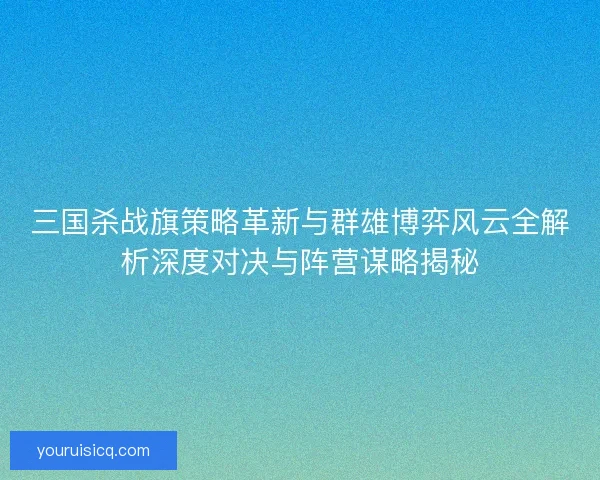 三国杀战旗策略革新与群雄博弈风云全解析深度对决与阵营谋略揭秘 三国杀战旗策略革新与群雄博弈风云全解析深度对决与阵营谋略揭秘