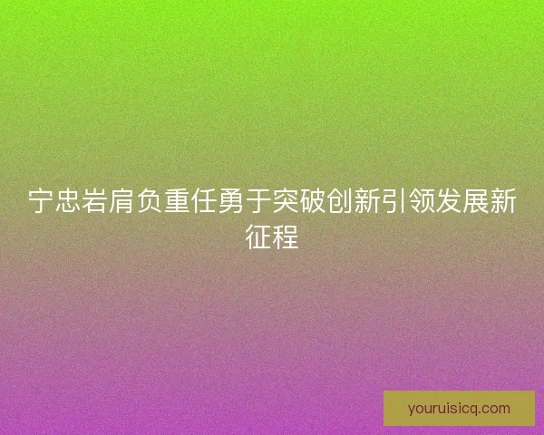 宁忠岩肩负重任勇于突破创新引领发展新征程 宁忠岩肩负重任勇于突破创新引领发展新征程