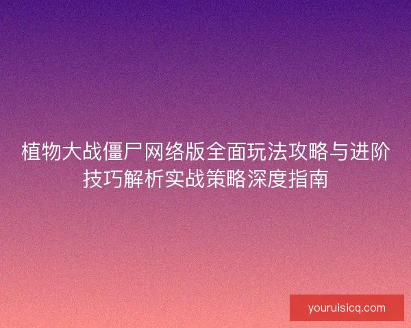 植物大战僵尸网络版全面玩法攻略与进阶技巧解析实战策略深度指南 植物大战僵尸网络版全面玩法攻略与进阶技巧解析实战策略深度指南