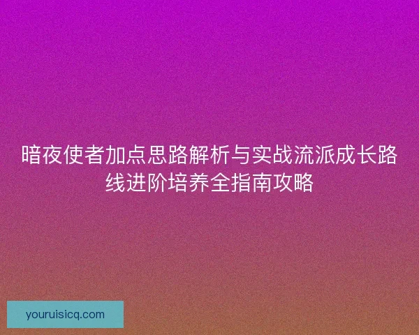暗夜使者加点思路解析与实战流派成长路线进阶培养全指南攻略 暗夜使者加点思路解析与实战流派成长路线进阶培养全指南攻略