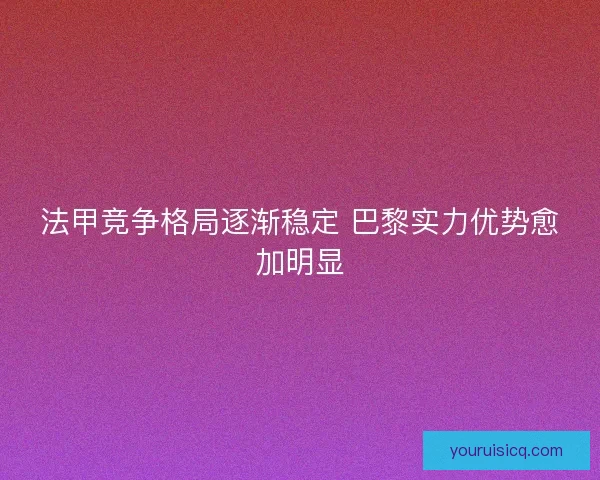 法甲竞争格局逐渐稳定 巴黎实力优势愈加明显