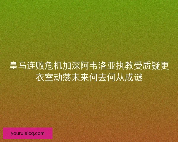 皇马连败危机加深阿韦洛亚执教受质疑更衣室动荡未来何去何从成谜 皇马连败危机加深阿韦洛亚执教受质疑更衣室动荡未来何去何从成谜
