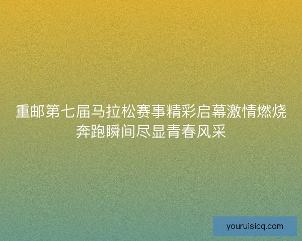 重邮第七届马拉松赛事精彩启幕激情燃烧奔跑瞬间尽显青春风采 重邮第七届马拉松赛事精彩启幕激情燃烧奔跑瞬间尽显青春风采