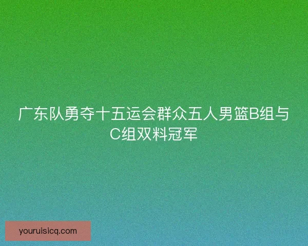 广东队勇夺十五运会群众五人男篮B组与C组双料冠军