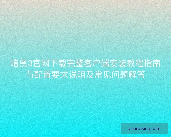 暗黑3官网下载完整客户端安装教程指南与配置要求说明及常见问题解答