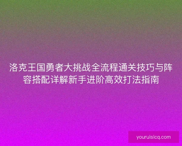 洛克王国勇者大挑战全流程通关技巧与阵容搭配详解新手进阶高效打法指南