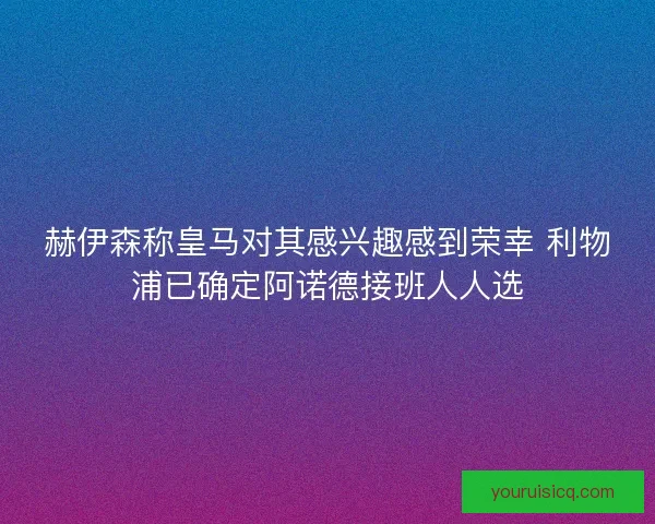 赫伊森称皇马对其感兴趣感到荣幸 利物浦已确定阿诺德接班人人选 赫伊森称皇马对其感兴趣感到荣幸 利物浦已确定阿诺德接班人人选