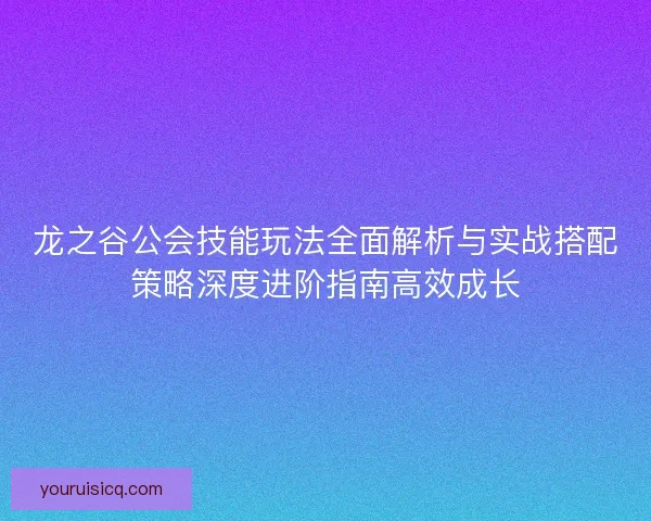 龙之谷公会技能玩法全面解析与实战搭配策略深度进阶指南高效成长 龙之谷公会技能玩法全面解析与实战搭配策略深度进阶指南高效成长