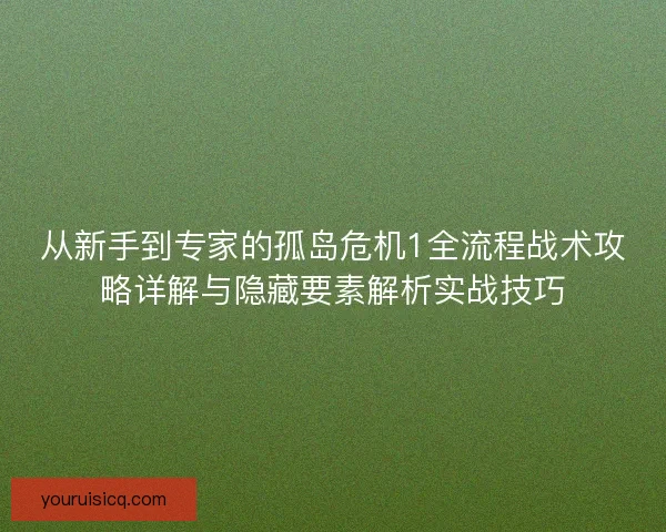 从新手到专家的孤岛危机1全流程战术攻略详解与隐藏要素解析实战技巧