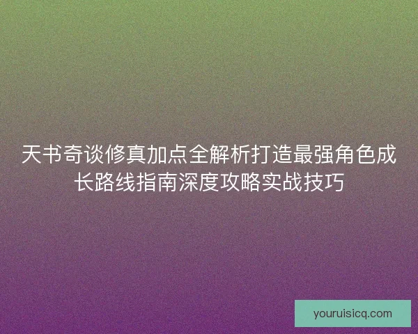 天书奇谈修真加点全解析打造最强角色成长路线指南深度攻略实战技巧 天书奇谈修真加点全解析打造最强角色成长路线指南深度攻略实战技巧