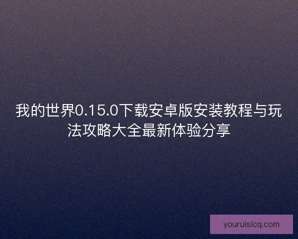 我的世界0.15.0下载安卓版安装教程与玩法攻略大全最新体验分享