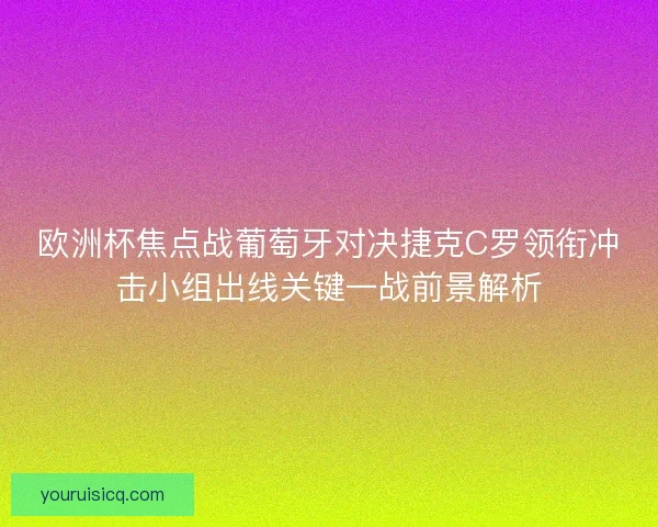 欧洲杯焦点战葡萄牙对决捷克C罗领衔冲击小组出线关键一战前景解析 欧洲杯焦点战葡萄牙对决捷克C罗领衔冲击小组出线关键一战前景解析