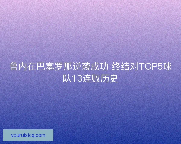 鲁内在巴塞罗那逆袭成功 终结对TOP5球队13连败历史 鲁内在巴塞罗那逆袭成功 终结对TOP5球队13连败历史