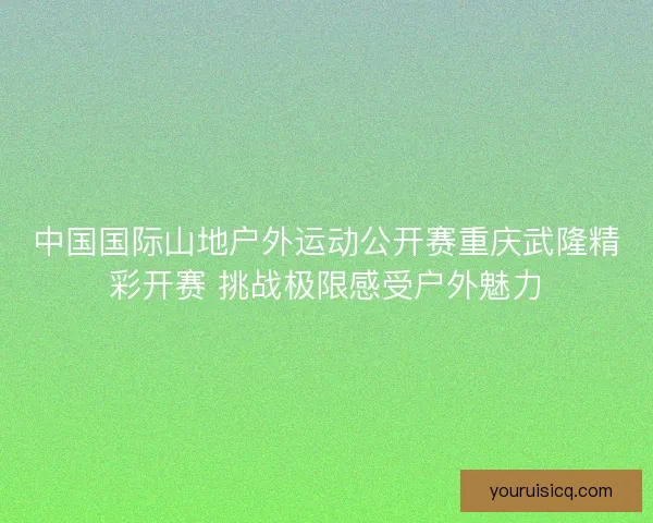 中国国际山地户外运动公开赛重庆武隆精彩开赛 挑战极限感受户外魅力