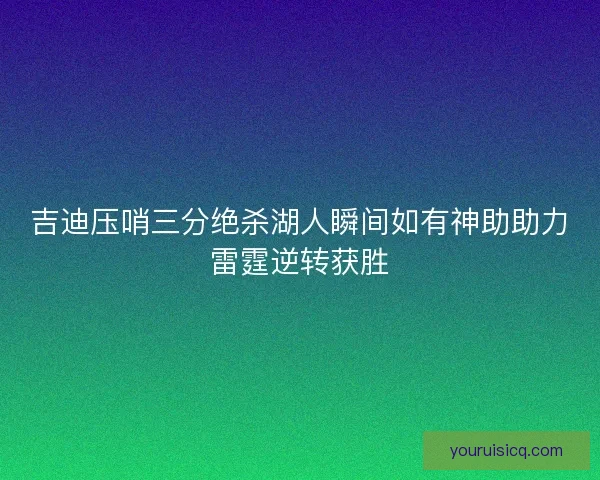 吉迪压哨三分绝杀湖人瞬间如有神助助力雷霆逆转获胜