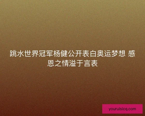 跳水世界冠军杨健公开表白奥运梦想 感恩之情溢于言表 跳水世界冠军杨健公开表白奥运梦想 感恩之情溢于言表