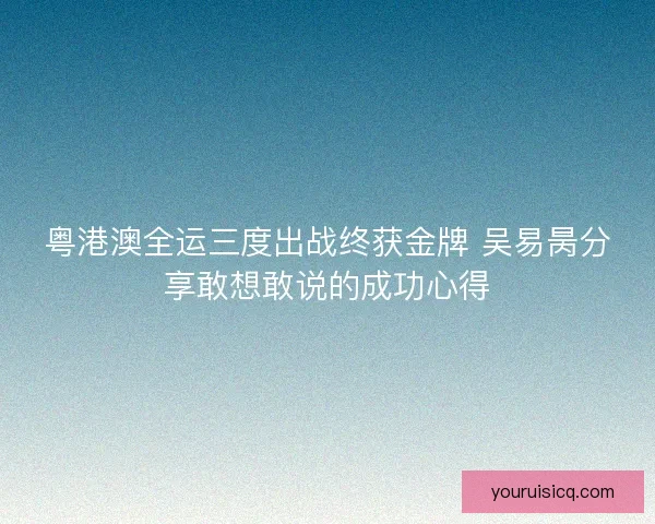 粤港澳全运三度出战终获金牌 吴易昺分享敢想敢说的成功心得 粤港澳全运三度出战终获金牌 吴易昺分享敢想敢说的成功心得