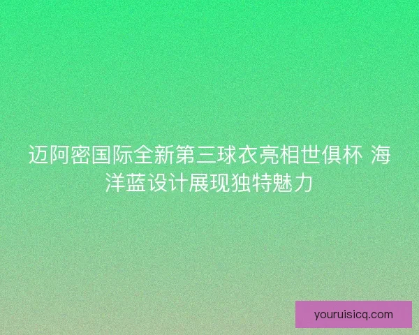 迈阿密国际全新第三球衣亮相世俱杯 海洋蓝设计展现独特魅力 迈阿密国际全新第三球衣亮相世俱杯 海洋蓝设计展现独特魅力