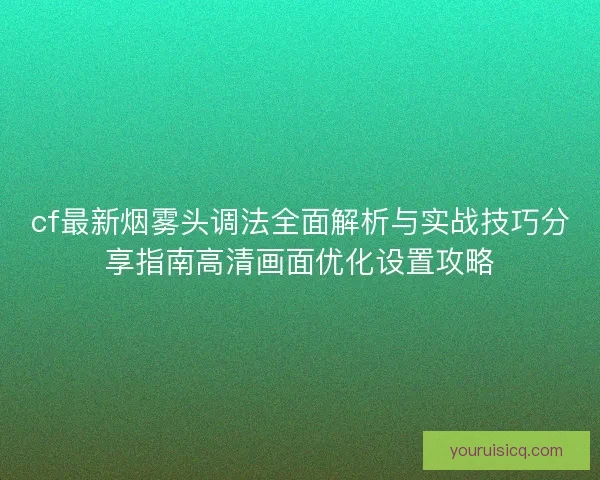 cf最新烟雾头调法全面解析与实战技巧分享指南高清画面优化设置攻略