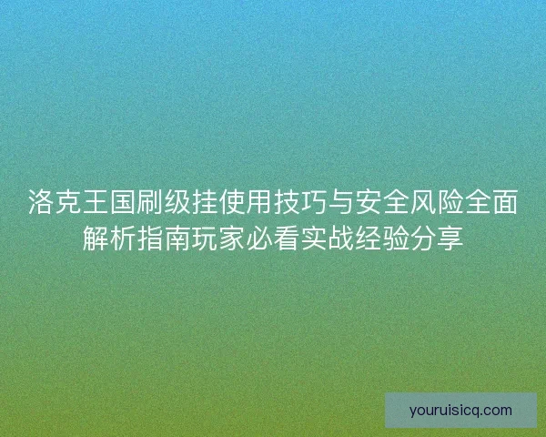 洛克王国刷级挂使用技巧与安全风险全面解析指南玩家必看实战经验分享