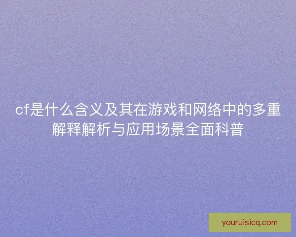 cf是什么含义及其在游戏和网络中的多重解释解析与应用场景全面科普 cf是什么含义及其在游戏和网络中的多重解释解析与应用场景全面科普