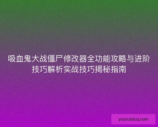 吸血鬼大战僵尸修改器全功能攻略与进阶技巧解析实战技巧揭秘指南