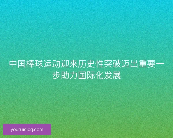 中国棒球运动迎来历史性突破迈出重要一步助力国际化发展