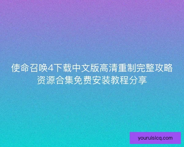 使命召唤4下载中文版高清重制完整攻略资源合集免费安装教程分享 使命召唤4下载中文版高清重制完整攻略资源合集免费安装教程分享