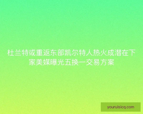 杜兰特或重返东部凯尔特人热火成潜在下家美媒曝光五换一交易方案 杜兰特或重返东部凯尔特人热火成潜在下家美媒曝光五换一交易方案