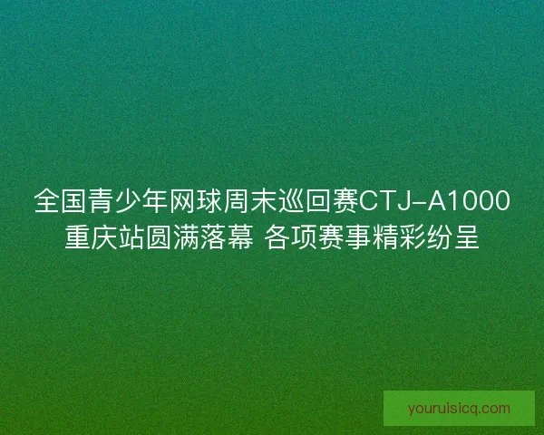 全国青少年网球周末巡回赛CTJ-A1000重庆站圆满落幕 各项赛事精彩纷呈 全国青少年网球周末巡回赛CTJ-A1000重庆站圆满落幕 各项赛事精彩纷呈
